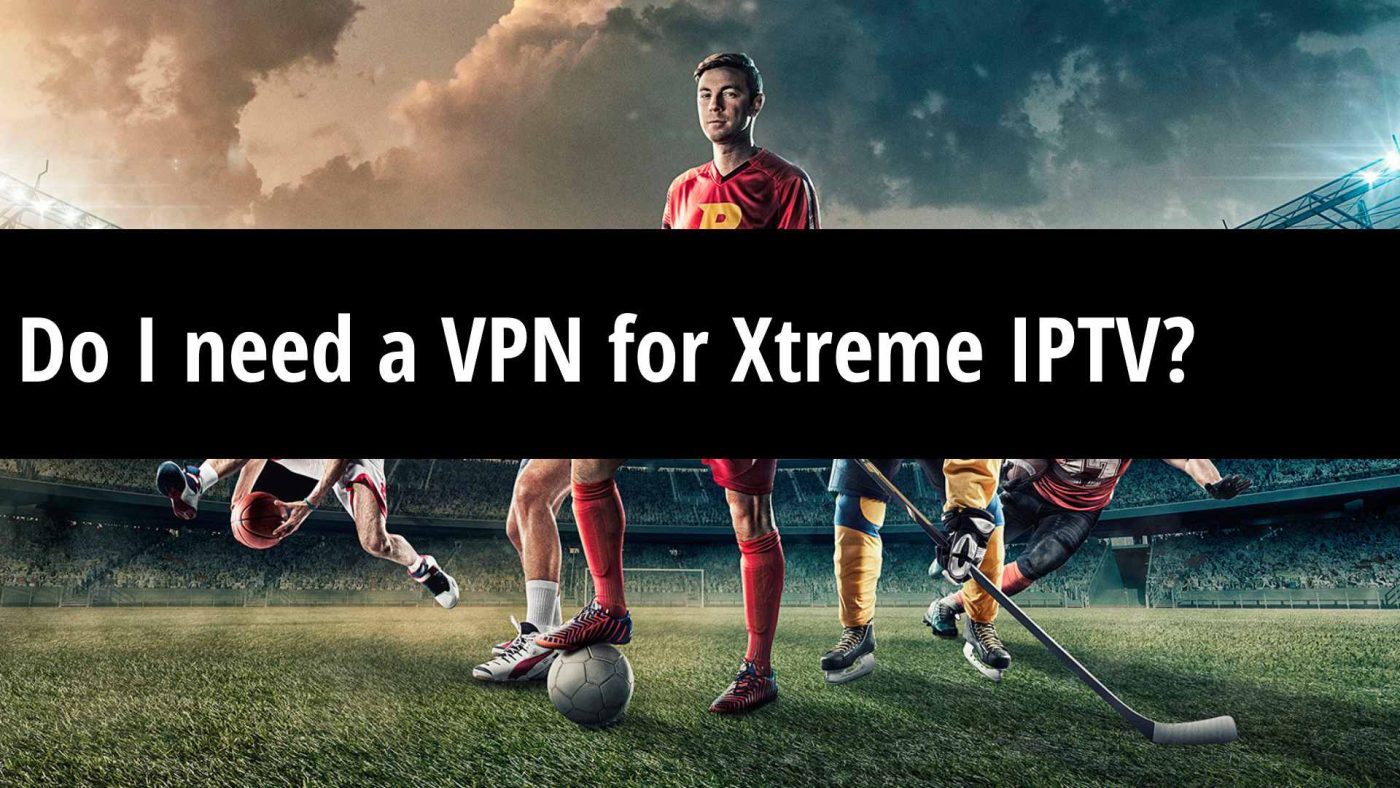Do I need a VPN for Xtreme IPTV?